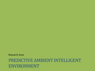 PREDICTIVE AMBIENT INTELLIGENT
ENVIRONMENT
Research Area
 