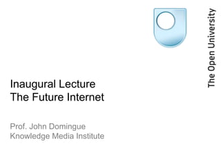 Inaugural Lecture
The Future Internet

Prof. John Domingue
Knowledge Media Institute
 