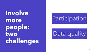 Involve
more
people:
two
challenges
12
Participation
Data quality
 