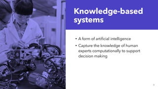 Knowledge-based
systems
• A form of artificial intelligence
• Capture the knowledge of human
experts computationally to support
decision making
3
 