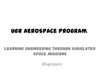 UGR AeroSpace Program
Learning Engineering through Simulated
Space Missions
@ugrspace

 
