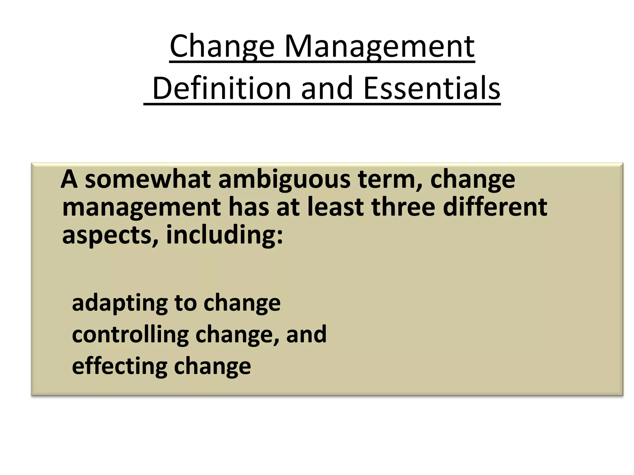 Change Management
Definition and Essentials
A somewhat ambiguous term, change
management has at least three different
aspects, including:
adapting to change
controlling change, and
effecting change
 
