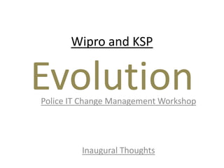 Wipro and KSP
EvolutionPolice IT Change Management Workshop
Inaugural Thoughts
 