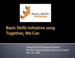 Basic Skills Initiative 2009
Together, We Can


           Inaugural SCVN Regional Meeting
           Merced College Business Resources Center
           May 18, 2009
                                                      1
 