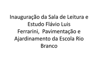 Inauguração da Sala de Leitura e Estudo Flávio Luis Ferrarini,  Pavimentação e Ajardinamento da Escola Rio Branco  