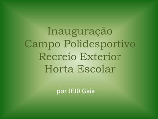 Inauguração
Campo Polidesportivo
Recreio Exterior
Horta Escolar
por JEJD Gaia
 