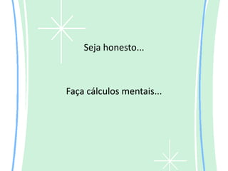 Seja honesto...



Faça cálculos mentais...
 