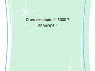 O teu resultado é: 5000 ?
       ERRADO!!!
 