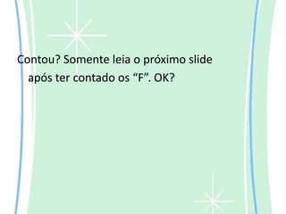Contou? Somente leia o próximo slide
  após ter contado os “F”. OK?
 