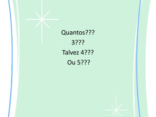 Quantos???
   3???
Talvez 4???
  Ou 5???
 