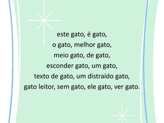 este gato, é gato,
          o gato, melhor gato,
           meio gato, de gato,
        esconder gato, um gato,
   texto de gato, um distraído gato,
gato leitor, sem gato, ele gato, ver gato.
 