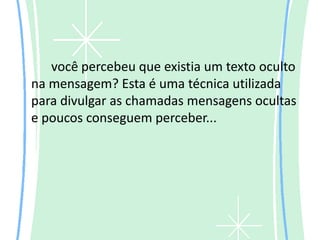 você percebeu que existia um texto oculto
na mensagem? Esta é uma técnica utilizada
para divulgar as chamadas mensagens ocultas
e poucos conseguem perceber...
 