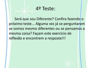 4º Teste:
    Será que sou Diferente? Confira fazendo o
próximo teste... Alguma vez já se perguntaram
se somos mesmo diferentes ou se pensamos a
mesma coisa? Façam este exercício de
reflexão e encontrem a resposta!!!
 