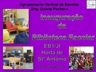 Agrupamento Vertical de Escolas  Eng. Duarte Pacheco Inauguração da Biblioteca Escolar EB1/JI Horta de Stº António 26 de Out. de 2009 