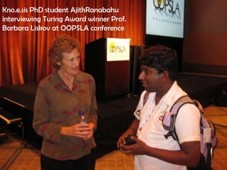 Kno.e.sis PhD student AjithRanabahu
interviewing Turing Award winner Prof.
Barbara Liskov at OOPSLA conference
 