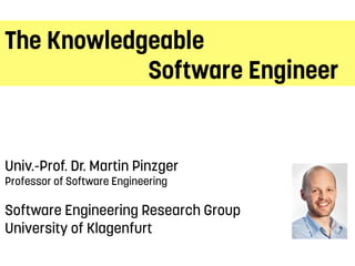 The Knowledgeable
Software Engineer
Univ.-Prof. Dr. Martin Pinzger
Professor of Software Engineering
Software Engineering Research Group
University of Klagenfurt
 