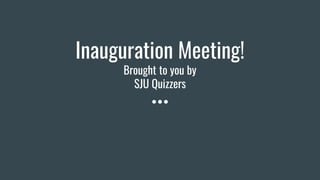 Inauguration Meeting!
Brought to you by
SJU Quizzers
 