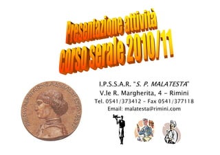 I.P.S.S.A.R. “S. P. MALATESTA”
V.le R. Margherita, 4 - Rimini
Tel. 0541/373412 - Fax 0541/377118
Email: malatesta@rimini.com
 