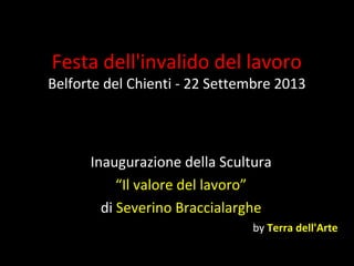 Festa dell'invalido del lavoro
Belforte del Chienti - 22 Settembre 2013
Inaugurazione della Scultura
“Il valore del lavoro”
di Severino Braccialarghe
by Terra dell'Arte
 