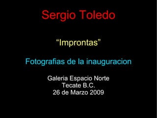 Sergio Toledo
“Improntas”
Fotografias de la inauguracion
Galeria Espacio Norte
Tecate B.C.
26 de Marzo 2009
 