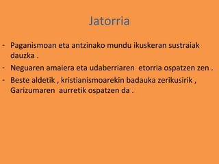 Jatorria
- Paganismoan eta antzinako mundu ikuskeran sustraiak
  dauzka .
- Neguaren amaiera eta udaberriaren etorria ospatzen zen .
- Beste aldetik , kristianismoarekin badauka zerikusirik ,
  Garizumaren aurretik ospatzen da .
 