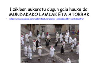 1.zikloan aukeratu dugun gaia hauxe da:
MUNDAKAKO LAMIAK ETA ATORRAK
• https://www.youtube.com/watch?feature=player_embedded&v=cSnh0zQifFU
 