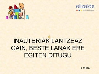 INAUTERIAK LANTZEAZ
GAIN, BESTE LANAK ERE
EGITEN DITUGU
5 URTE

 