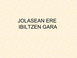 JOLASEAN ERE
IBILTZEN GARA

 