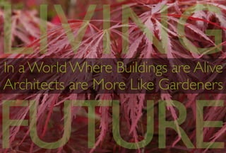 In a World Where Buildings are Alive	

Architects are More Like Gardeners
LIVING
FUTURE
 