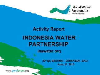 Activity Report INDONESIA WATER PARTNERSHIP  inawater.org 20 th  SC MEETING – DENPASAR - BALI    June, 8 th   2010 