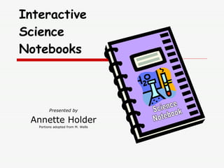 Presented by Annette Holder Portions adopted from M. Wells Interactive Science Notebooks Science Notebook 