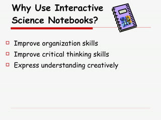 Why Use Interactive  Science Notebooks? <ul><li>Improve organization skills </li></ul><ul><li>Improve critical thinking sk...
