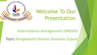 Welcome To Our
Presentation
International Management (INB303)
Topic: Bangladeshi Dessert Business Export
 