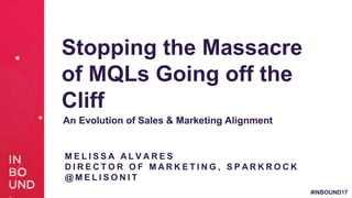 #INBOUND17
Stopping the Massacre
of MQLs Going off the
Cliff
M E L I S S A A L V A R E S
D I R E C T O R O F M A R K E T I N G , S P A R K R O C K
@ M E L I S O N I T
An Evolution of Sales & Marketing Alignment
 