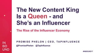 #INBOUND17
The New Content King
Is a Queen - and
She’s an Influencer
The Rise of the Influencer Economy
P R O M I S E P H E L O N | C E O , TA P I N F L U E N C E
@PromisePhelon @TapInfluence
 