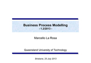 Business Process Modelling
- 1.2/2013 -
Marcello La Rosa
Queensland University of Technology
Brisbane, 25 July 2013
 