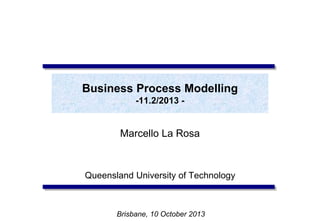 Business Process Modelling
-11.2/2013 -
Marcello La Rosa
Queensland University of Technology
Brisbane, 10 October 2013
 