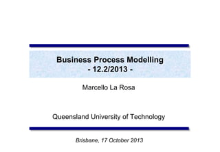 Business Process Modelling
- 12.2/2013 -
Marcello La Rosa
Queensland University of Technology
Brisbane, 17 October 2013
 