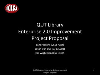 QUT Library Enterprise 2.0 Improvement Project Proposal Sam Parsons (06557384) Jason Van Dyk (07135203) Jess Wightman (05715385)   