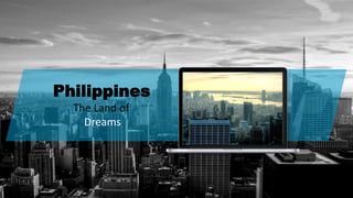 Philippines
The Land of
Dreams
 