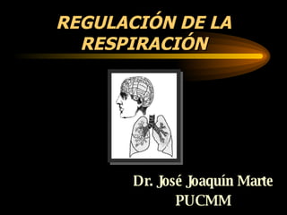 REGULACIÓN DE LA RESPIRACIÓN Dr. José Joaquín Marte PUCMM 