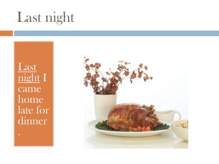 Last night


Last
night I
came
home
late for
dinner
.
 