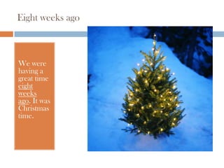 Eight weeks ago



We were
having a
great time
eight
weeks
ago. It was
Christmas
time.
 