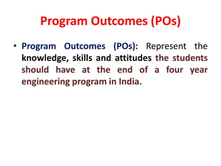 Program Outcomes (POs)
• Program Outcomes (POs): Represent the
knowledge, skills and attitudes the students
should have at the end of a four year
engineering program in India.
 