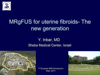 MRgFUS for uterine fibroids- The
new generation
Y. Inbar, MD
1st
Europian MRI Symposium
Sept. 2011
Sheba Medical Center, Israel
 
