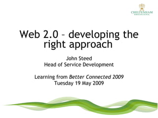 Web 2.0 – developing the right approach   John Steed Head of Service Development Learning from  Better Connected 2009 Tuesday 19 May 2009 