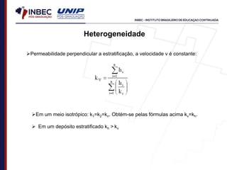 Heterogeneidade
Permeabilidade perpendicular a estratificação, a velocidade ν é constante:
Em um meio isotrópico: k1=k2=kn. Obtém-se pelas fórmulas acima kv=kh.
 Em um depósito estratificado kh > kv
 