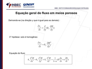 Derivando-se (na direção y que é igual para as demais) :
)
(
y
H
k
y
i
v
y
y







3° hipótese: solo é homogêneo
2
2
y
H
k
i
y
y





Equação do fluxo
Equação geral do fluxo em meios porosos
)
(
1
1
2
2
2
2
2
2
t
S
e
t
e
S
e
z
H
k
y
H
k
x
H
k z
y
x















 