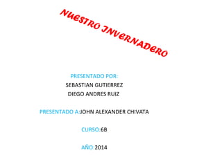 NUESTRO INVERNADERO 
PRESENTADO POR: 
SEBASTIAN GUTIERREZ 
DIEGO ANDRES RUIZ 
PRESENTADO A:JOHN ALEXANDER CHIVATA 
CURSO:6B 
AÑO:2014 
 