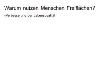 Warum nutzen Menschen Freiflächen?
-Verbesserung der Lebensqualität
 